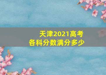 天津2021高考各科分数满分多少