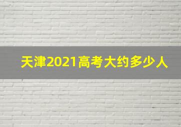 天津2021高考大约多少人