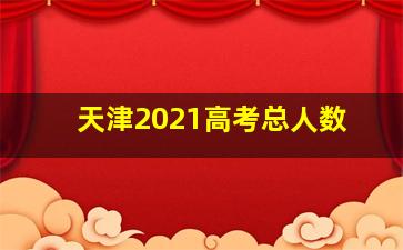 天津2021高考总人数