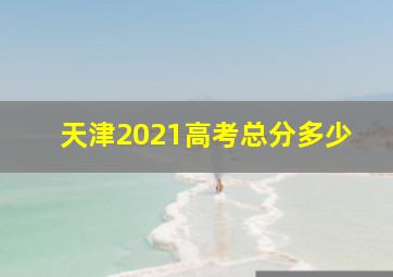 天津2021高考总分多少