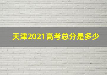 天津2021高考总分是多少