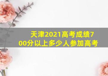 天津2021高考成绩700分以上多少人参加高考