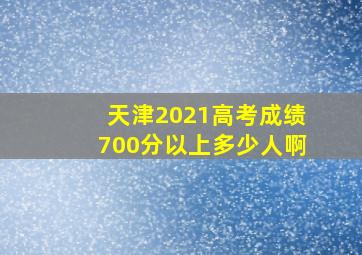 天津2021高考成绩700分以上多少人啊