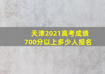 天津2021高考成绩700分以上多少人报名