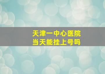 天津一中心医院当天能挂上号吗