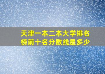 天津一本二本大学排名榜前十名分数线是多少