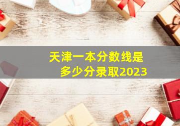 天津一本分数线是多少分录取2023