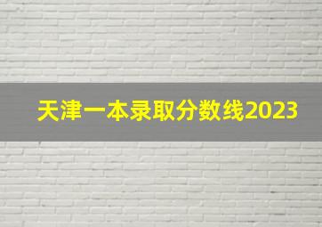 天津一本录取分数线2023