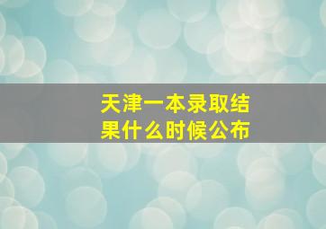 天津一本录取结果什么时候公布