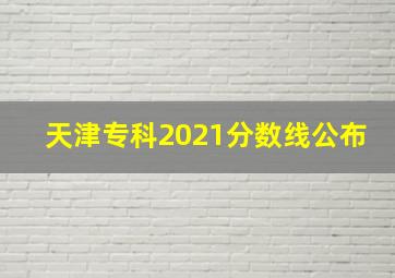 天津专科2021分数线公布