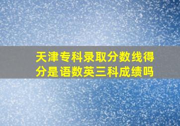 天津专科录取分数线得分是语数英三科成绩吗