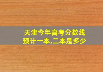 天津今年高考分数线预计一本,二本是多少