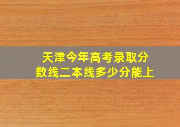 天津今年高考录取分数线二本线多少分能上