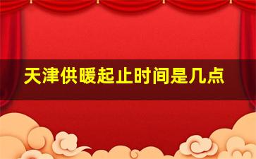 天津供暖起止时间是几点