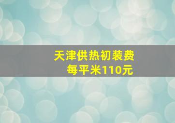 天津供热初装费每平米110元