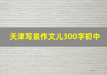 天津写景作文儿300字初中