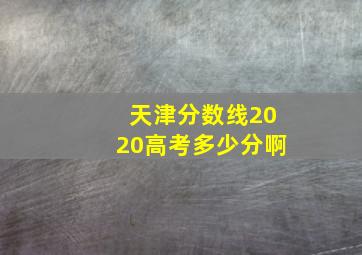 天津分数线2020高考多少分啊