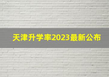 天津升学率2023最新公布