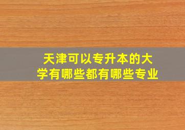 天津可以专升本的大学有哪些都有哪些专业