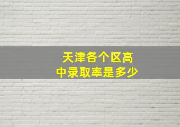 天津各个区高中录取率是多少