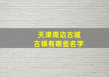 天津周边古城古镇有哪些名字