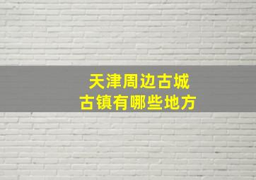 天津周边古城古镇有哪些地方