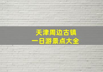 天津周边古镇一日游景点大全