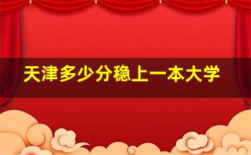 天津多少分稳上一本大学