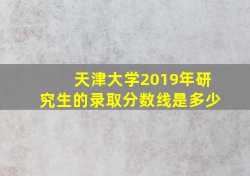 天津大学2019年研究生的录取分数线是多少