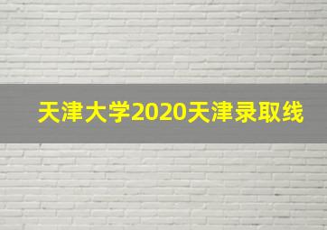 天津大学2020天津录取线