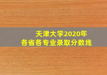 天津大学2020年各省各专业录取分数线