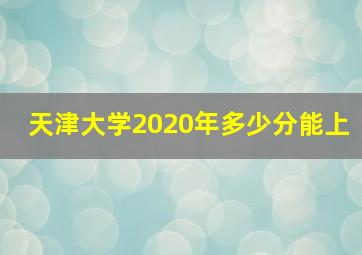 天津大学2020年多少分能上