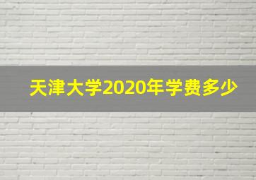 天津大学2020年学费多少