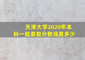 天津大学2020年本科一批录取分数线是多少