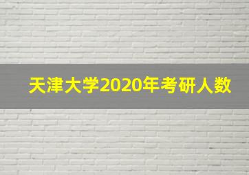 天津大学2020年考研人数