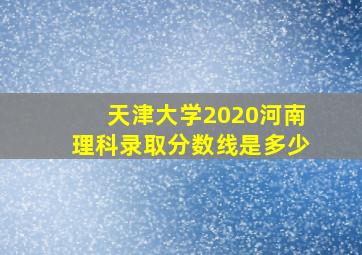 天津大学2020河南理科录取分数线是多少