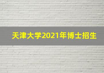 天津大学2021年博士招生