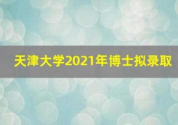 天津大学2021年博士拟录取