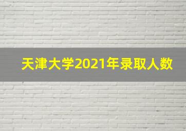 天津大学2021年录取人数