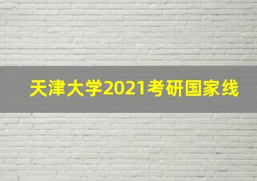 天津大学2021考研国家线