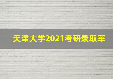 天津大学2021考研录取率