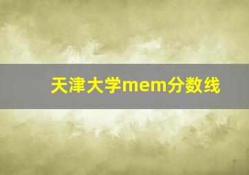 天津大学mem分数线