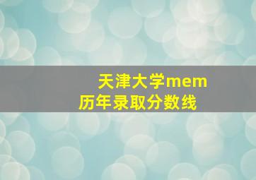 天津大学mem历年录取分数线