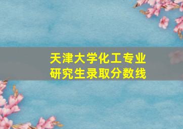 天津大学化工专业研究生录取分数线