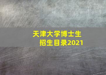 天津大学博士生招生目录2021