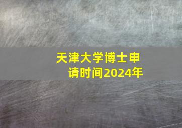 天津大学博士申请时间2024年