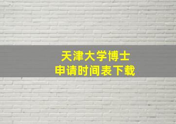 天津大学博士申请时间表下载