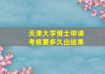 天津大学博士申请考核要多久出结果