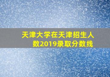 天津大学在天津招生人数2019录取分数线