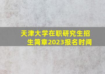 天津大学在职研究生招生简章2023报名时间